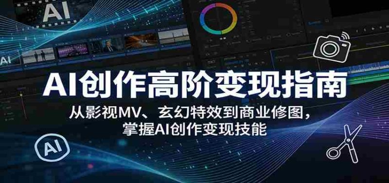 AI创作高阶变现指南：从影视MV、玄幻特效到商业修图，掌握AI创作变现技能-OG资源站