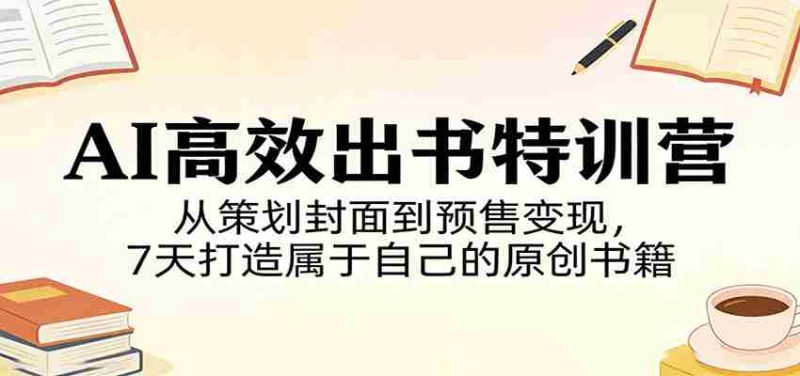 AI高效出书特训营:从策划封面到预售变现,7天打造属于自己的原创书籍-OG资源站