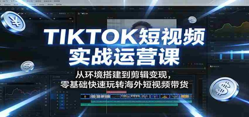 TIKTOK短视频实战运营课:从环境搭建到剪辑变现,零基础快速玩转海外短视频带货-OG资源站
