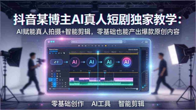 （17942期）抖音某博主AI真人短剧独家教学：AI赋能真人拍摄+智能剪辑，零基础也能产出爆款原创内容-OG资源站