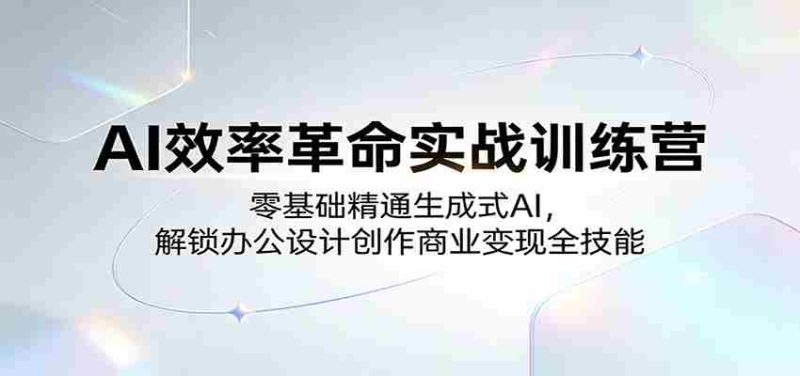 AI效率革命实战训练营:零基础精通生成式AI,解锁办公设计创作商业变现全技能-OG资源站