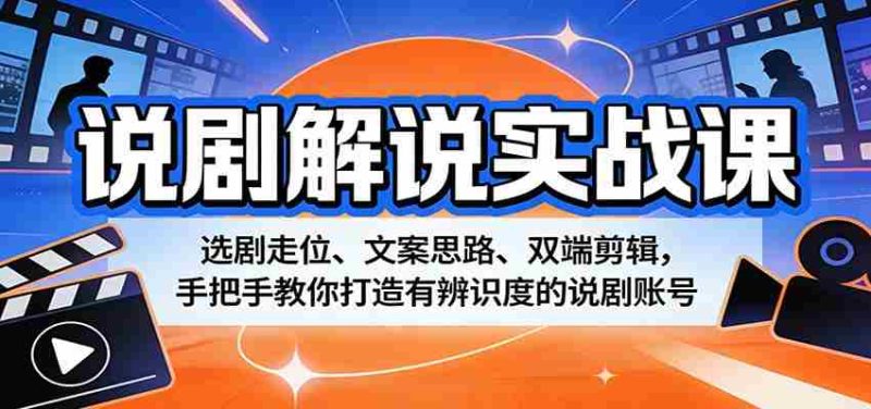 说剧解说实战课：选剧走位、文案思路、双端剪辑，手把手教你打造有辨识度的说剧账号-OG资源站