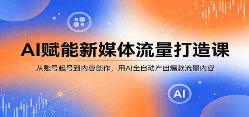 AI赋能新媒体流量打造课：从账号起号到内容创作，用AI全自动产出爆款流量内容-OG资源站