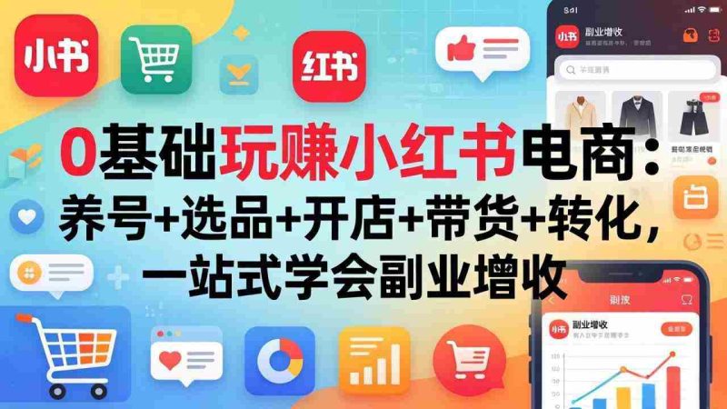(17949期)0基础玩赚小红书电商:养号+选品+开店+带货+转化,一站式学会副业增收-OG资源站