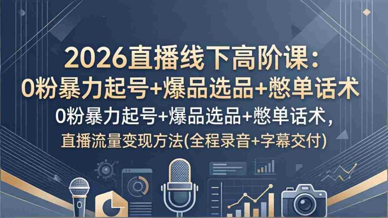 (17977期)2026直播线下高阶课:0粉暴力起号+爆品选品+憋单话术,直播流量变现方法(全程录音+字幕交付)-OG资源站