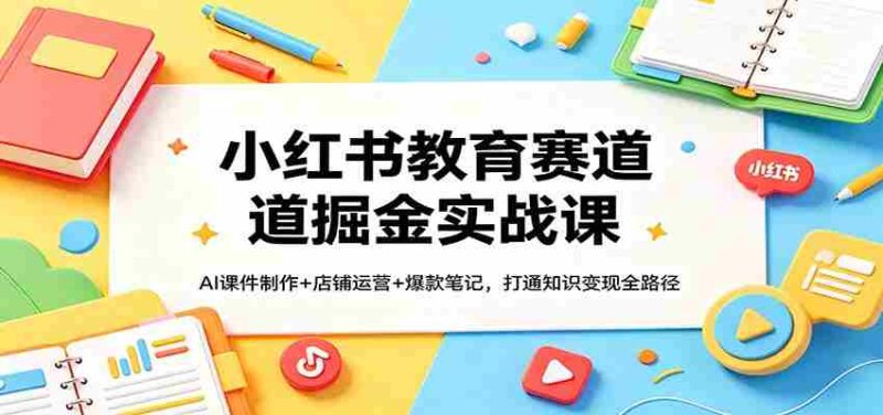 小红书教育赛道掘金实战课:AI课件制作+店铺运营+爆款笔记,打通知识变现全路径-OG资源站