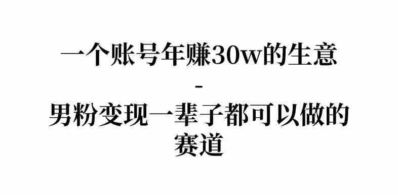 拆解一个账号年入30个w的生意-男粉变现一辈子都可以做的赛道-OG资源站