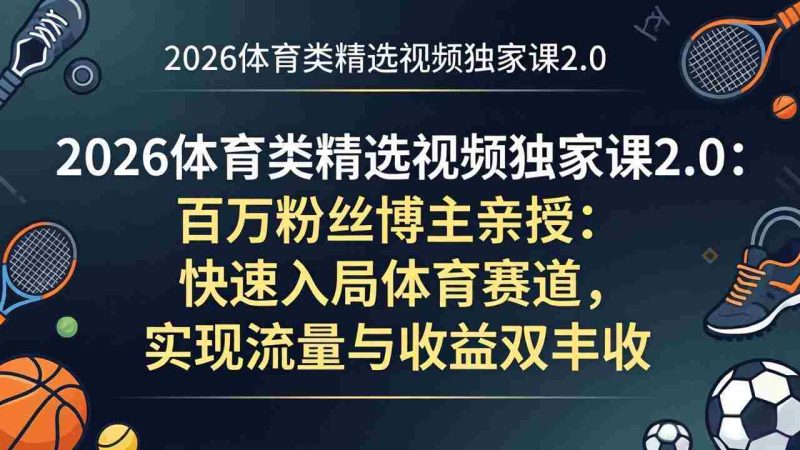（17991期）2026体育类精选视频独家课2.0：百万粉丝博主亲授：快速入局体育赛道，实现流量与收益双丰收-OG资源站