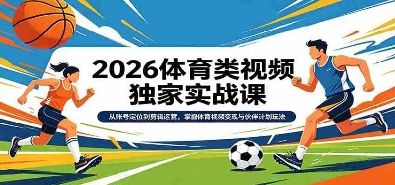 2026体育类视频独家实战课：从账号定位到剪辑运营，掌握体育视频变现与伙伴计划玩法-OG资源站