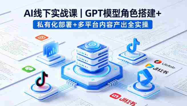 AI线下实战课,GPT模型角色搭建+私有化部署+多平台内容产出全实操-OG资源站