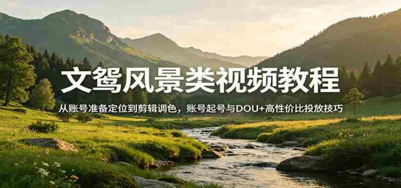 风景视频创作教程：从账号准备定位到剪辑调色，账号起号与DOU+高性价比投放技巧-OG资源站