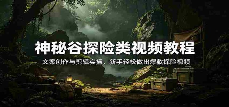 神秘谷探险类视频教程：文案创作与剪辑实操，新手轻松做出爆款探险视频-OG资源站