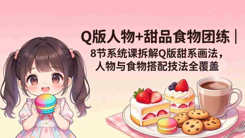 (18037期)Q版人物+甜品食物团练|8节系统课拆解Q版甜系画法,人物与食物搭配技法全覆盖-OG资源站