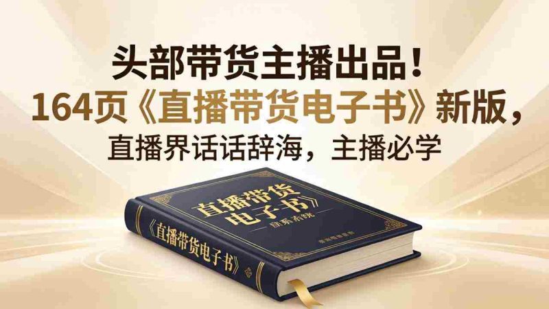 （18056期）头部带货主播出品！164页《直播带货电子书》新版，直播界话术辞海，主播必学-OG资源站