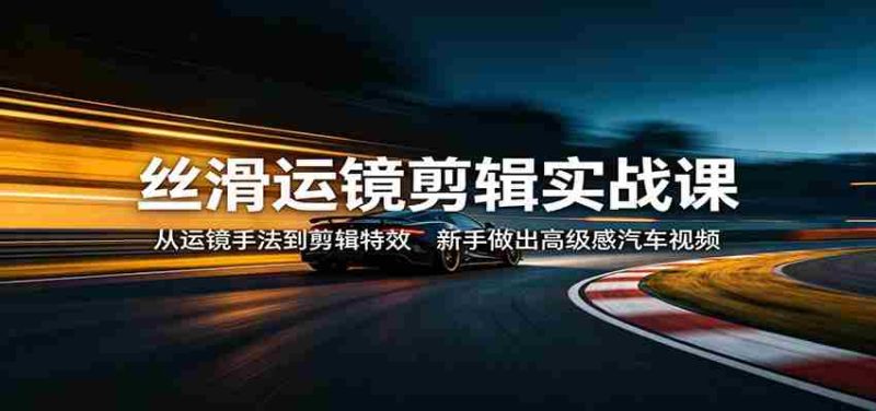 丝滑运镜剪辑实战课:从运镜手法到剪辑特效,新手做出高级感汽车视频-OG资源站