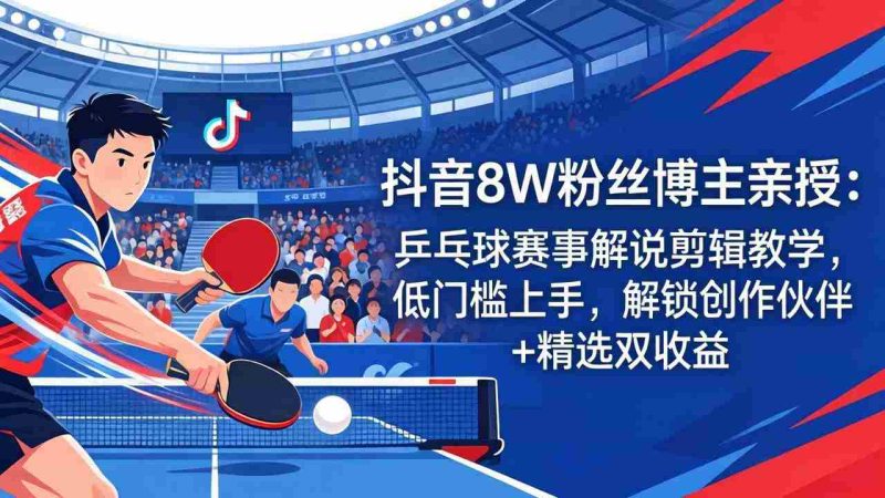 （18069期）抖音8W粉丝博主亲授：乒乓球赛事解说剪辑教学，低门槛上手，解锁创作伙伴+精选双收益-OG资源站