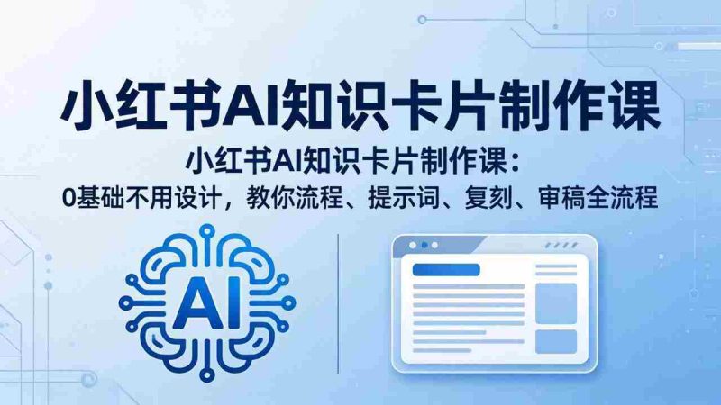 (18070期)小红书AI知识卡片制作课:0基础不用设计,教你流程、提示词、复刻、审稿全流程-OG资源站