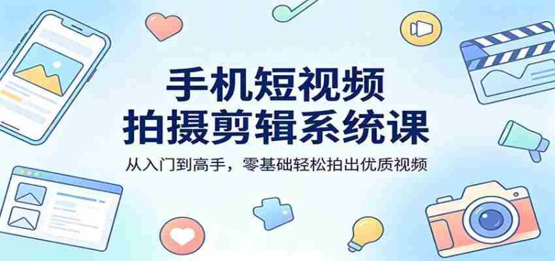 手机短视频拍摄剪辑系统课：从入门到高手，零基础轻松拍出优质视频-OG资源站