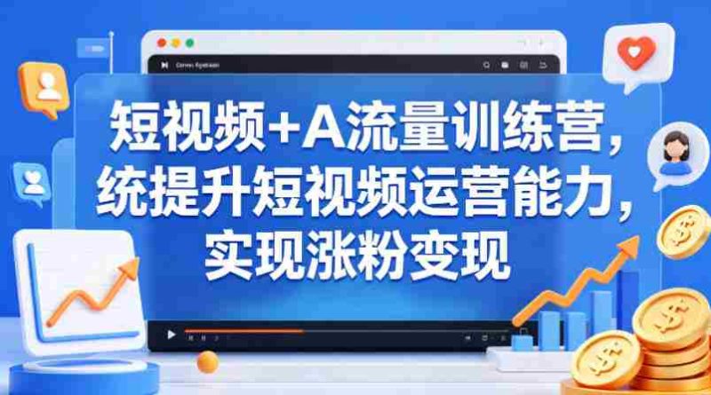 短视频+AI流量训练营，统提升短视频运营能力，实现涨粉变现-OG资源站