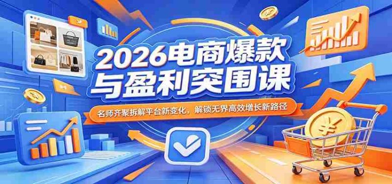 2026电商爆款与盈利突围课:名师齐聚拆解平台新变化,解锁无界高效增长新路径-OG资源站