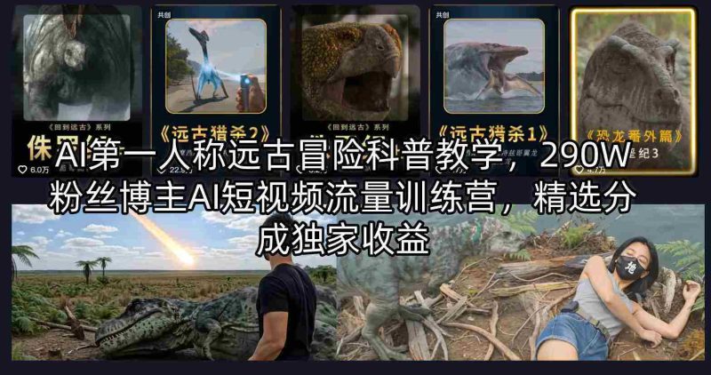 AI第一人称远古冒险科普教学,290W粉丝博主AI短视频流量训练营,精选分成独家收益-OG资源站