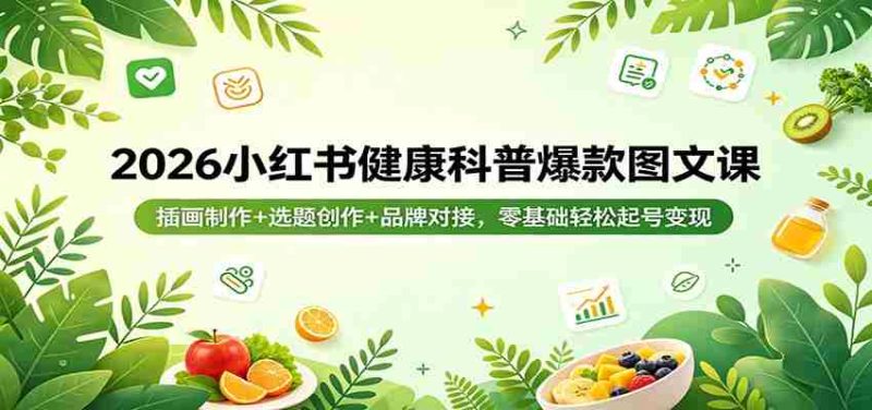 2026小红书健康科普爆款图文课:插画制作+选题创作+品牌对接,零基础轻松起号变现-OG资源站