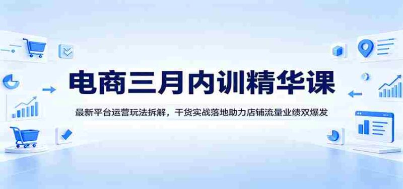 电商三月内训精华课：最新平台运营玩法拆解，干货实战落地助力店铺流量业绩双爆发-OG资源站