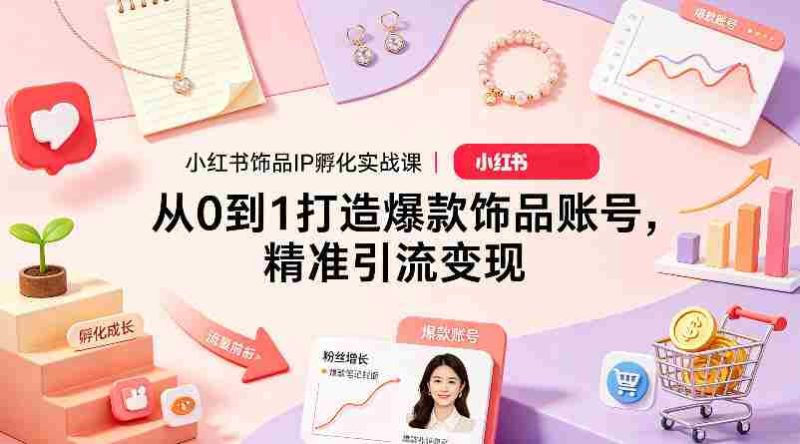 小红书饰品IP孵化实战课|从0到1打造爆款饰品账号,精准引流变现-OG资源站