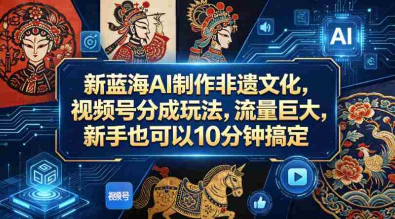 新蓝海AI制作非遗文化，视频号分成玩法，流量巨大，新手也可以10分钟搞定-OG资源站