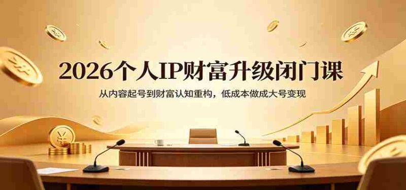 2026个人IP财富升级闭门课:从内容起号到财富认知重构,低成本做成大号变现-OG资源站