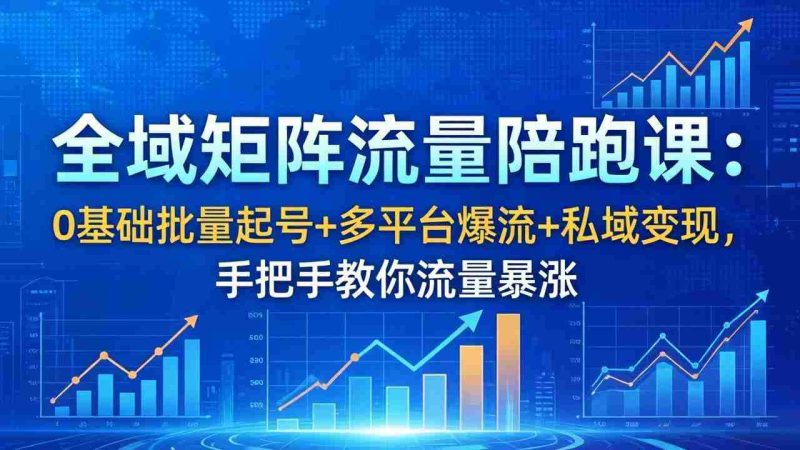 (18156期)全域矩阵流量陪跑课:0基础批量起号+多平台爆流+私域变现,手把手教你流量暴涨-OG资源站