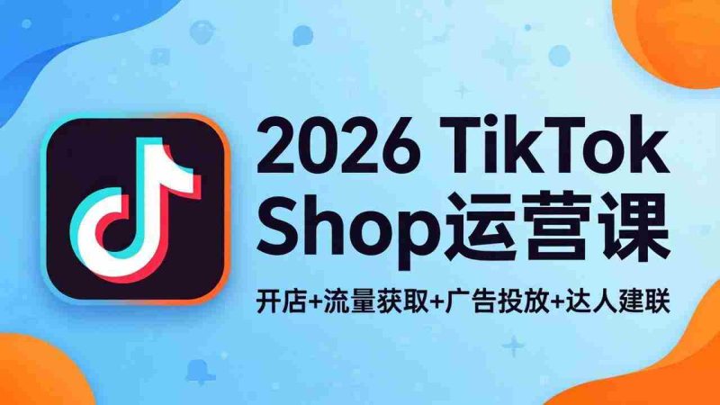 (18158期)2026TikTok Shop运营课:开店+流量获取+广告投放+达人建联,解锁海外电商掘金路径-OG资源站
