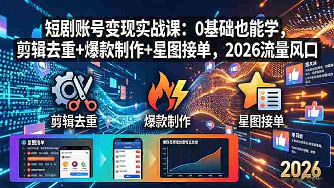（18160期）短剧账号变现实战课：0基础也能学，剪辑去重+爆款制作+星图接单，2026流量风口-OG资源站
