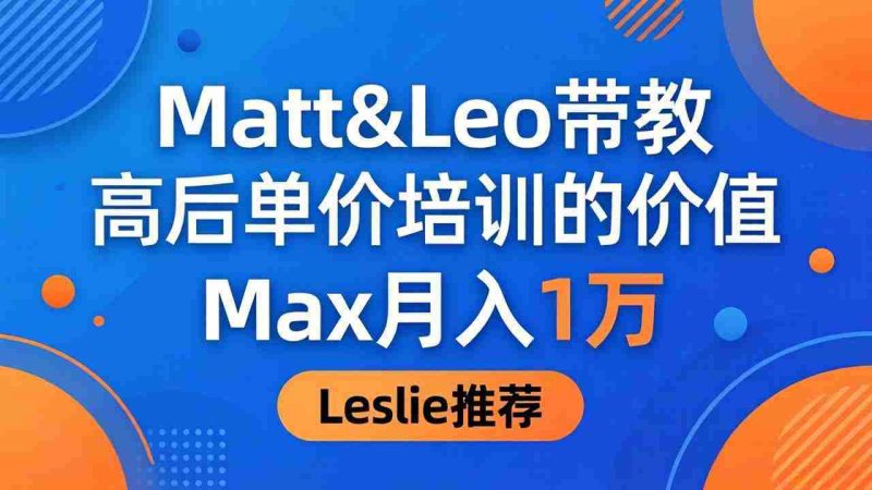 （18161期）为啥都夸这高客单价培训？Matt&Leo 带教，Max 月入 1 万、Leslie 说最值！-OG资源站