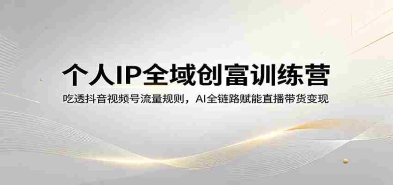个人IP全域创富训练营：吃透抖音视频号流量规则，AI全链路赋能直播带货变现-OG资源站