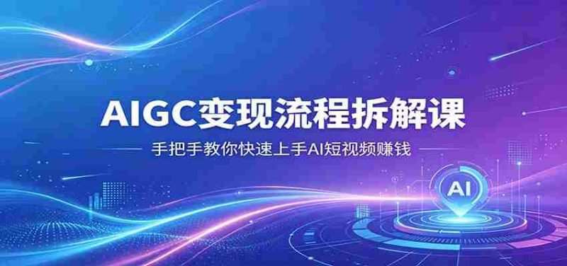 AIGC变现流程拆解课,手把手教你快速上手AI短视频赚钱-OG资源站