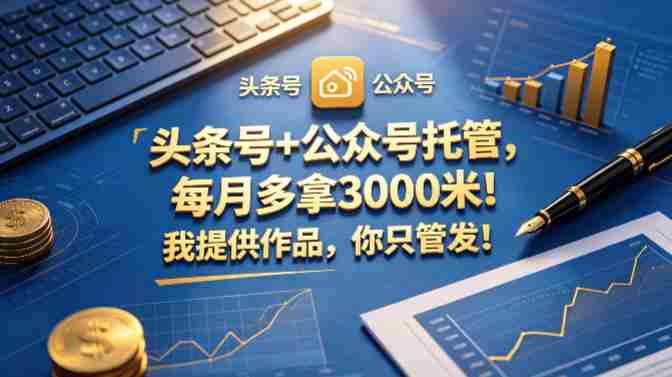 头条号+公众号托管，每月多拿3000米！我提供作品，你只管发！【揭秘】-OG资源站