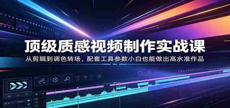 顶级质感视频制作实战课:从剪辑到调色转场,配套工具参数小白也能做出高水准作品-OG资源站