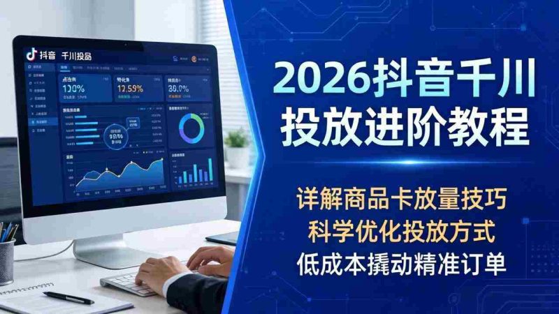 (18184期)2026抖音千川投放进阶教程,详解商品卡放量技巧,科学优化投放方式,低成本撬动精准订单-OG资源站