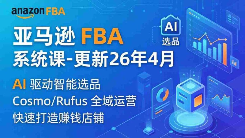 (18194期)亚马逊 FBA 系统课程(更新26年4月)335节全流程教学,从选品广告到AI应用,零基础新手轻松上手-OG资源站