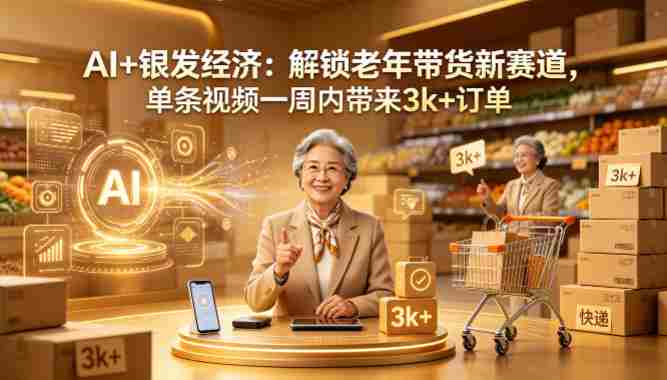 AI+银发经济：解锁老年带货新赛道，单条视频一周内带来3k+订单-OG资源站