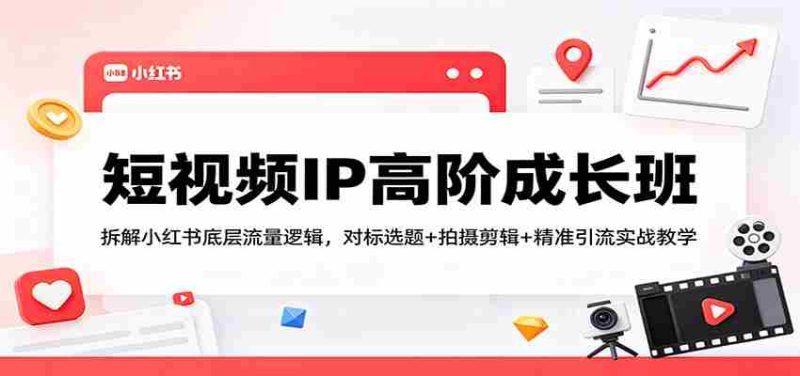 短视频IP高阶成长班:拆解小红书底层流量逻辑,对标选题+拍摄剪辑+ 精准引流实战教学-OG资源站