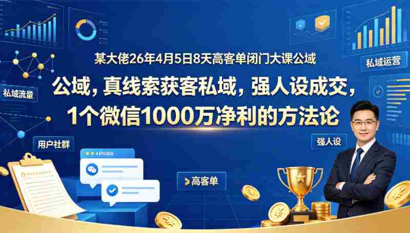 某大佬26年4月5日8天高客单闭门大课公域,真线索获客私域,强人设成交,1个微信1000W净利的方法论-OG资源站