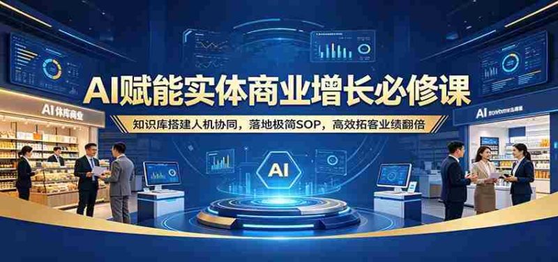 AI赋能实体商业增长必修课:知识库搭建人机协同,落地极简SOP,高效拓客业绩翻倍-OG资源站