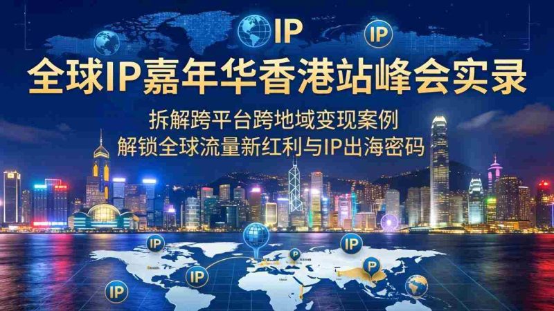 (18202期)全球IP嘉年华香港站峰会实录,拆解跨平台跨地域变现案例,解锁全球流量新红利与IP出海密码-OG资源站