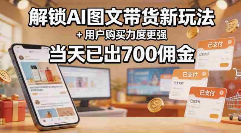 解锁ai图文带货新玩法+用户购买力度更强,当天已出700佣金,详细拆解-OG资源站