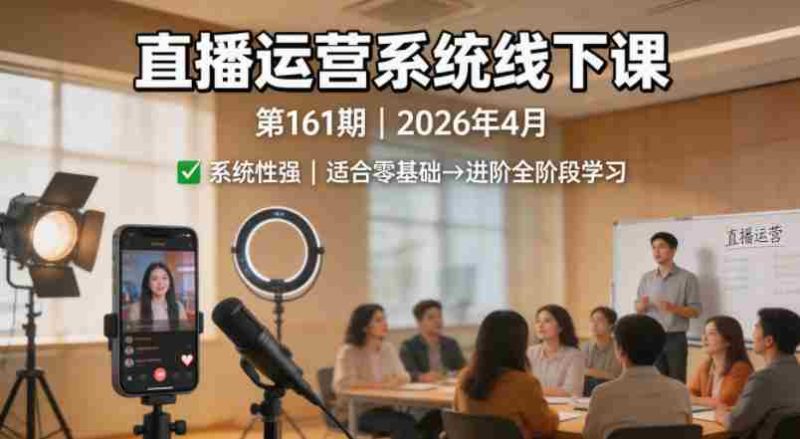 直播运营系统线下课第161期2026年4月，系统性强，适合零基础到进阶学习【录音+文档】-OG资源站
