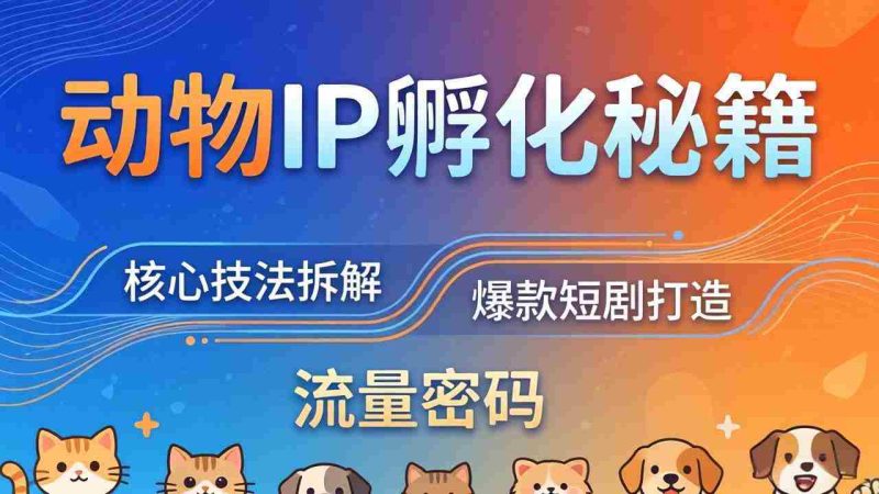 (18207期)动物IP孵化全套秘籍,三大核心技法拆解,打造爆款萌宠短剧,轻松拿捏赛道流量密码-OG资源站