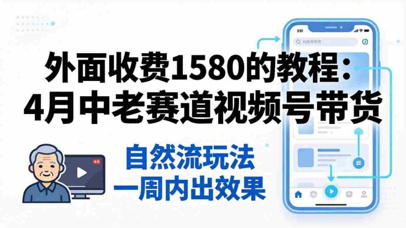 （18210期）外面收费1580的教程：4月中老年赛道视频号带货，自然流玩法一周内可以出效果-OG资源站
