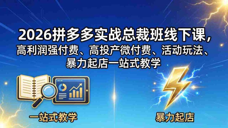 （18224期）2026拼多多实战总裁班线下课，高利润强付费、高投产微付费、活动玩法、暴力起店一站式教学-OG资源站
